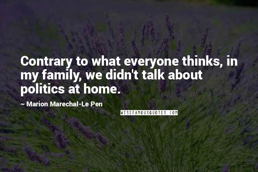 Marion Marechal-Le Pen Quotes: Contrary to what everyone thinks, in my family, we didn't talk about politics at home.