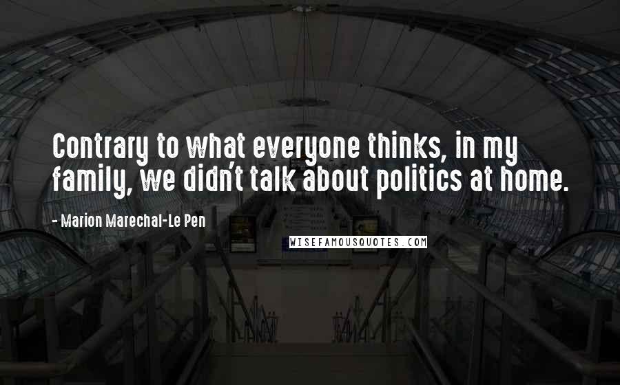 Marion Marechal-Le Pen Quotes: Contrary to what everyone thinks, in my family, we didn't talk about politics at home.