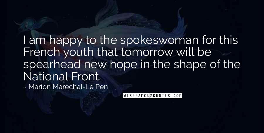 Marion Marechal-Le Pen Quotes: I am happy to the spokeswoman for this French youth that tomorrow will be spearhead new hope in the shape of the National Front.