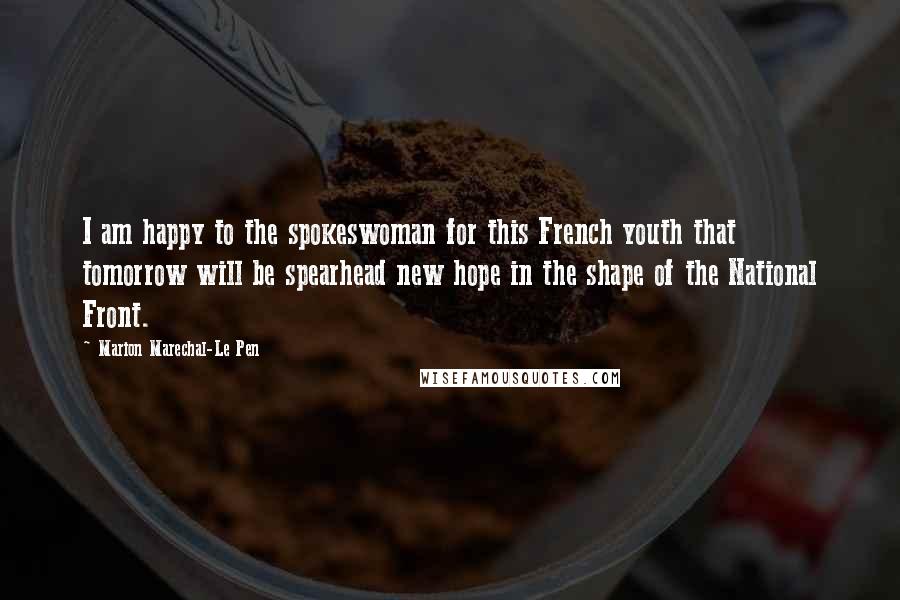 Marion Marechal-Le Pen Quotes: I am happy to the spokeswoman for this French youth that tomorrow will be spearhead new hope in the shape of the National Front.