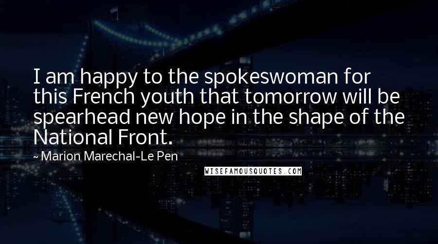 Marion Marechal-Le Pen Quotes: I am happy to the spokeswoman for this French youth that tomorrow will be spearhead new hope in the shape of the National Front.