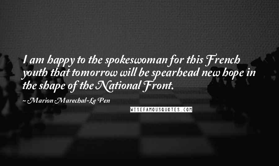 Marion Marechal-Le Pen Quotes: I am happy to the spokeswoman for this French youth that tomorrow will be spearhead new hope in the shape of the National Front.