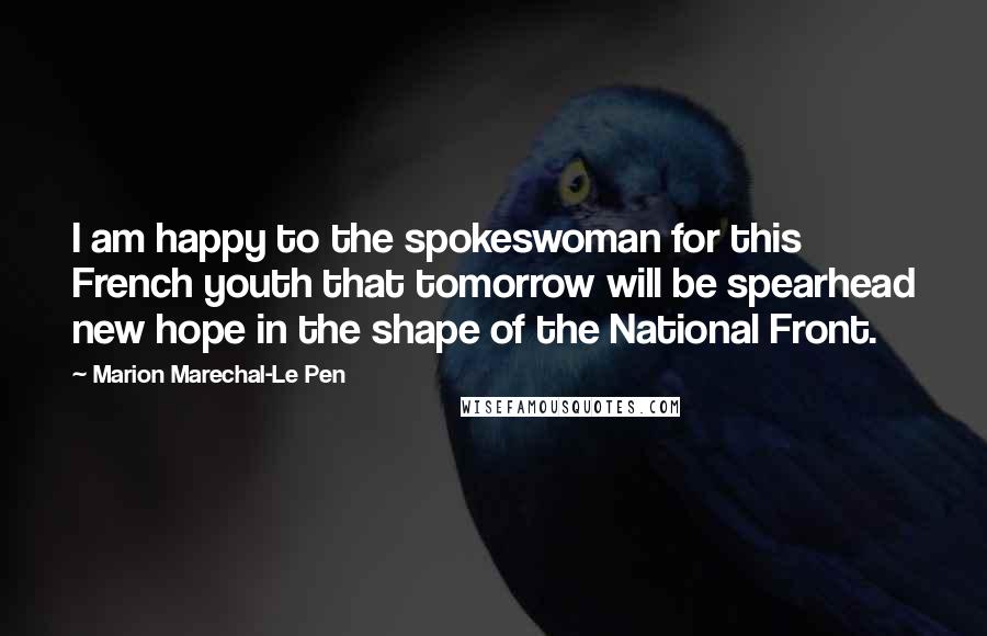 Marion Marechal-Le Pen Quotes: I am happy to the spokeswoman for this French youth that tomorrow will be spearhead new hope in the shape of the National Front.