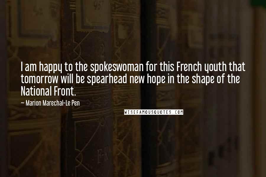 Marion Marechal-Le Pen Quotes: I am happy to the spokeswoman for this French youth that tomorrow will be spearhead new hope in the shape of the National Front.