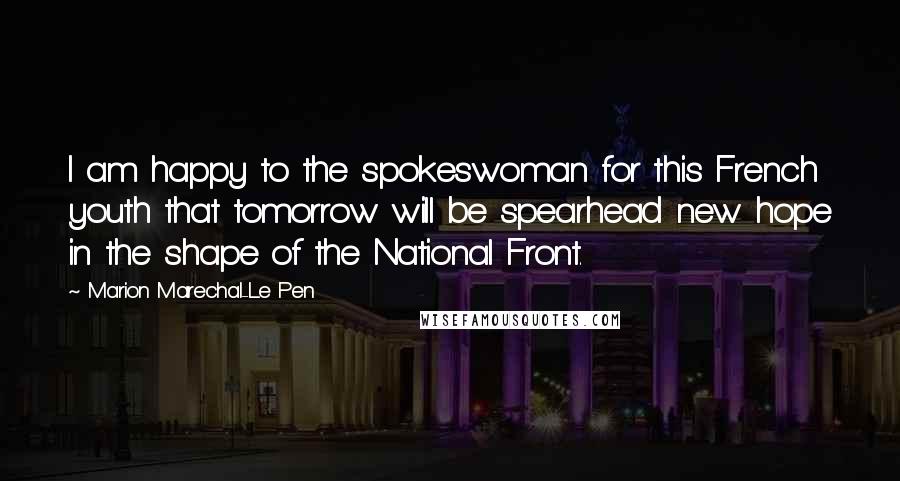 Marion Marechal-Le Pen Quotes: I am happy to the spokeswoman for this French youth that tomorrow will be spearhead new hope in the shape of the National Front.