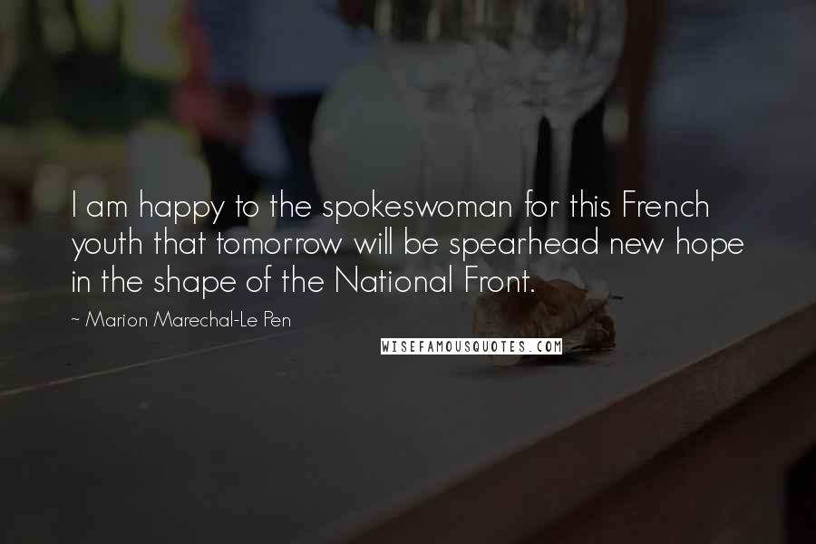 Marion Marechal-Le Pen Quotes: I am happy to the spokeswoman for this French youth that tomorrow will be spearhead new hope in the shape of the National Front.