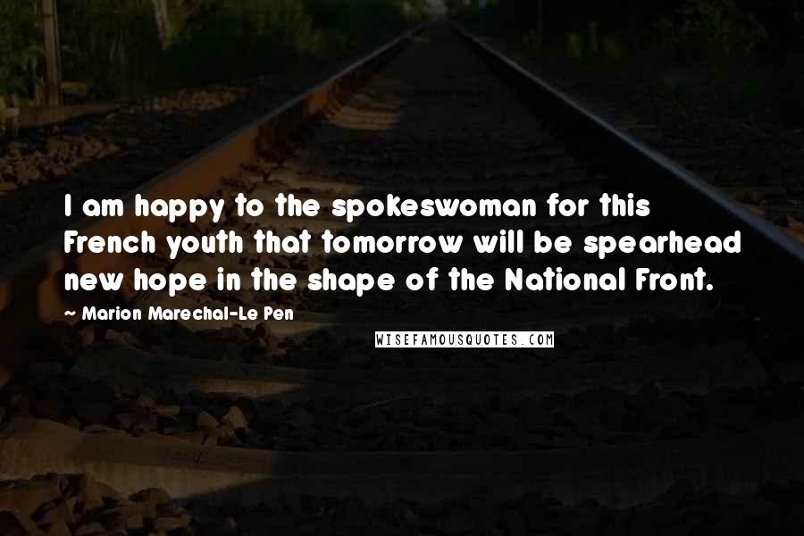 Marion Marechal-Le Pen Quotes: I am happy to the spokeswoman for this French youth that tomorrow will be spearhead new hope in the shape of the National Front.