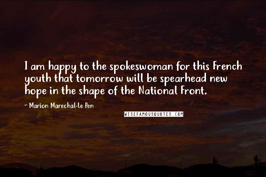 Marion Marechal-Le Pen Quotes: I am happy to the spokeswoman for this French youth that tomorrow will be spearhead new hope in the shape of the National Front.