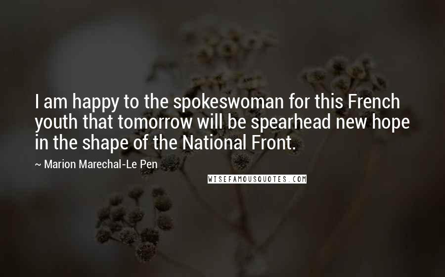 Marion Marechal-Le Pen Quotes: I am happy to the spokeswoman for this French youth that tomorrow will be spearhead new hope in the shape of the National Front.