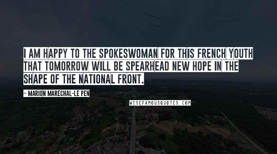 Marion Marechal-Le Pen Quotes: I am happy to the spokeswoman for this French youth that tomorrow will be spearhead new hope in the shape of the National Front.