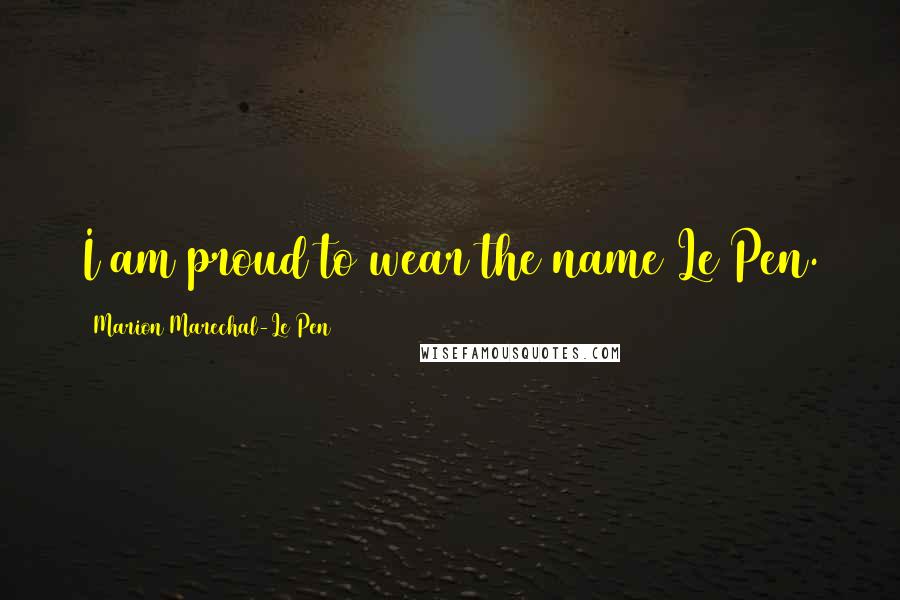 Marion Marechal-Le Pen Quotes: I am proud to wear the name Le Pen.