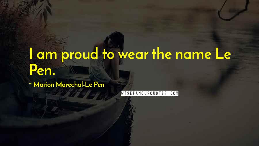 Marion Marechal-Le Pen Quotes: I am proud to wear the name Le Pen.