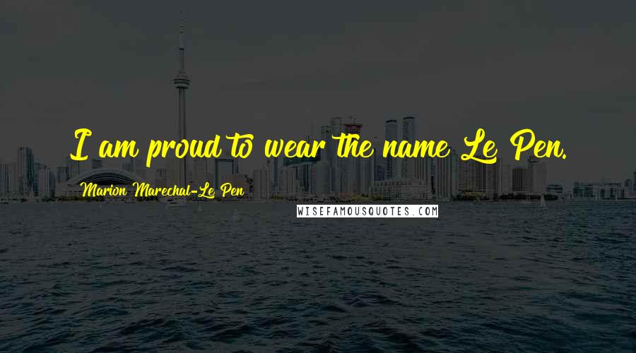 Marion Marechal-Le Pen Quotes: I am proud to wear the name Le Pen.