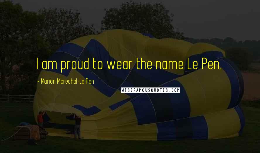 Marion Marechal-Le Pen Quotes: I am proud to wear the name Le Pen.