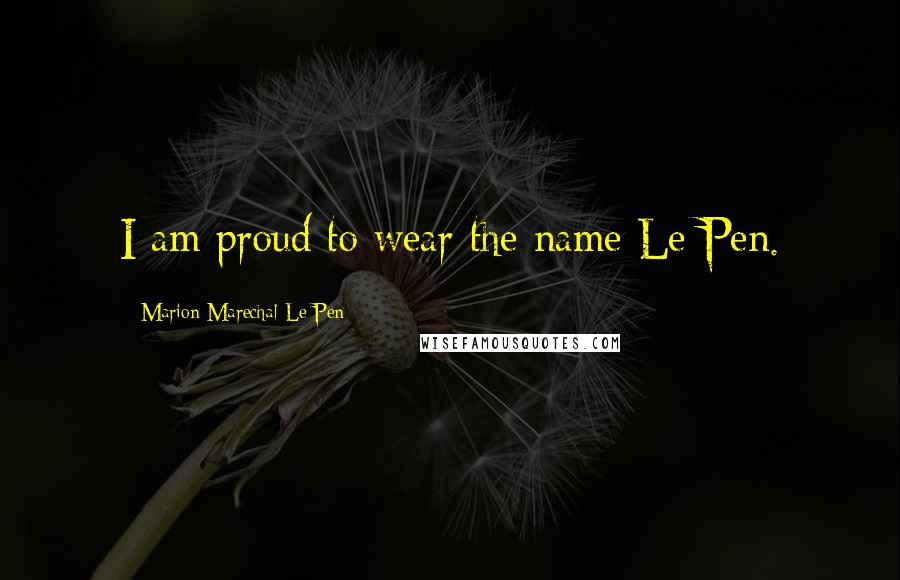 Marion Marechal-Le Pen Quotes: I am proud to wear the name Le Pen.