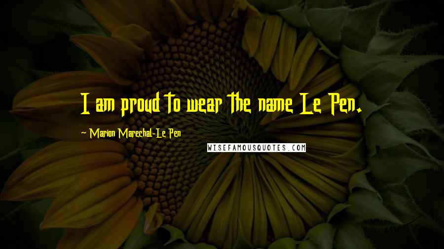 Marion Marechal-Le Pen Quotes: I am proud to wear the name Le Pen.