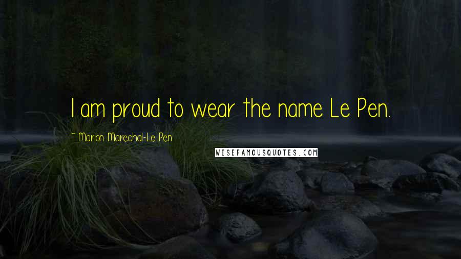 Marion Marechal-Le Pen Quotes: I am proud to wear the name Le Pen.