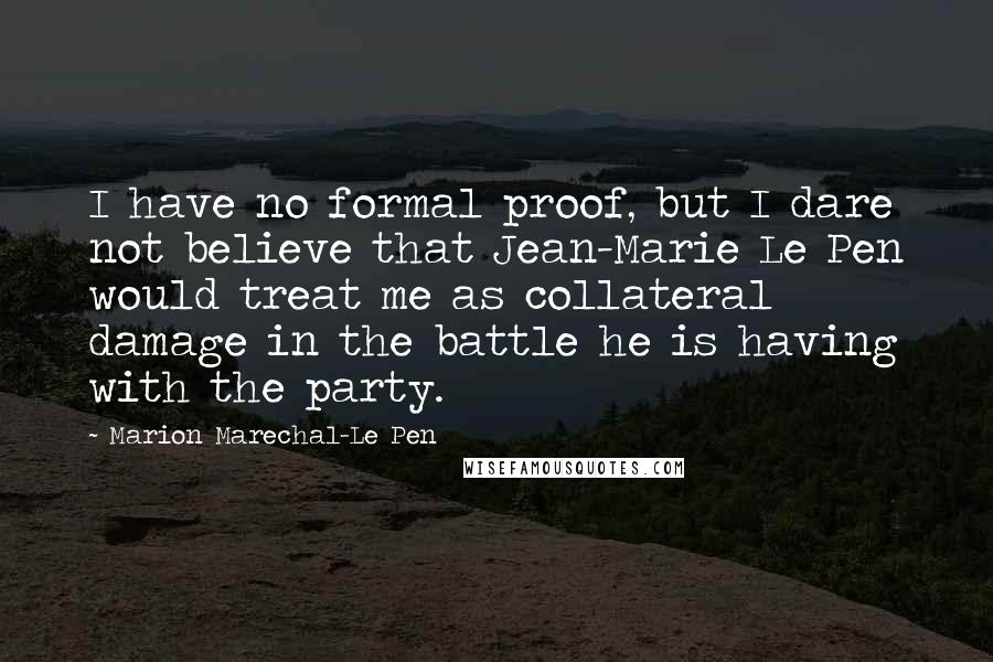 Marion Marechal-Le Pen Quotes: I have no formal proof, but I dare not believe that Jean-Marie Le Pen would treat me as collateral damage in the battle he is having with the party.