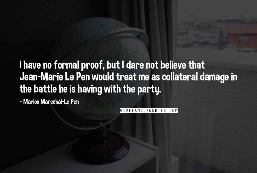 Marion Marechal-Le Pen Quotes: I have no formal proof, but I dare not believe that Jean-Marie Le Pen would treat me as collateral damage in the battle he is having with the party.