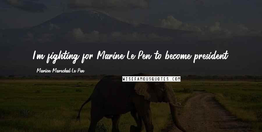 Marion Marechal-Le Pen Quotes: I'm fighting for Marine Le Pen to become president.