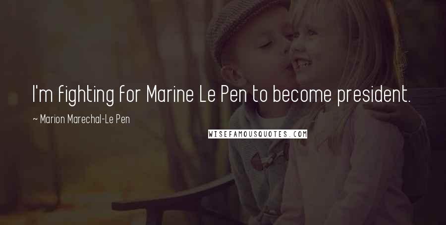 Marion Marechal-Le Pen Quotes: I'm fighting for Marine Le Pen to become president.