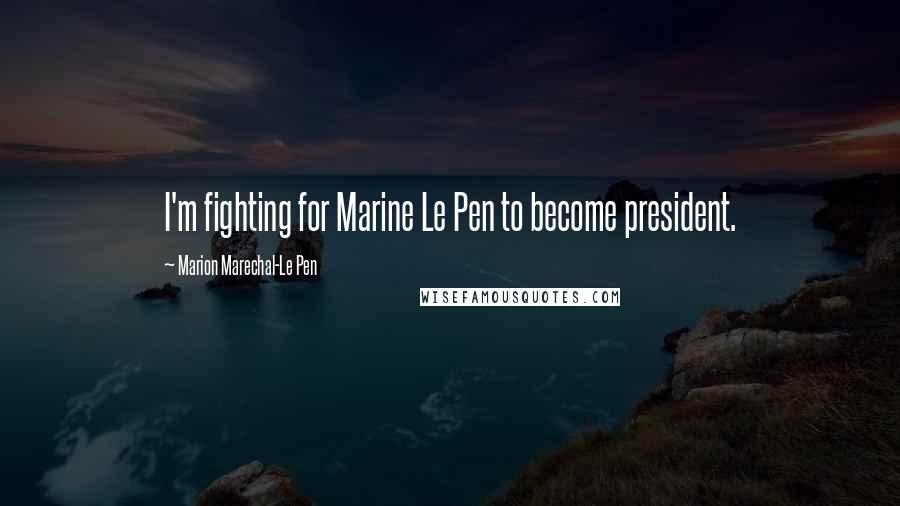 Marion Marechal-Le Pen Quotes: I'm fighting for Marine Le Pen to become president.