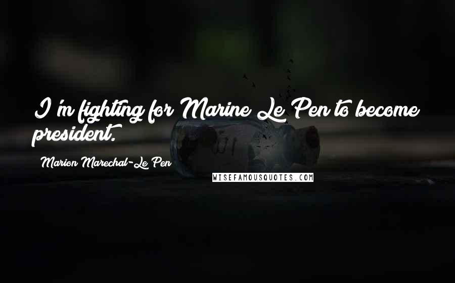 Marion Marechal-Le Pen Quotes: I'm fighting for Marine Le Pen to become president.