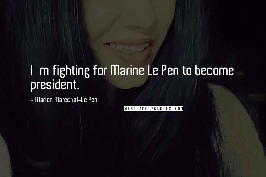 Marion Marechal-Le Pen Quotes: I'm fighting for Marine Le Pen to become president.