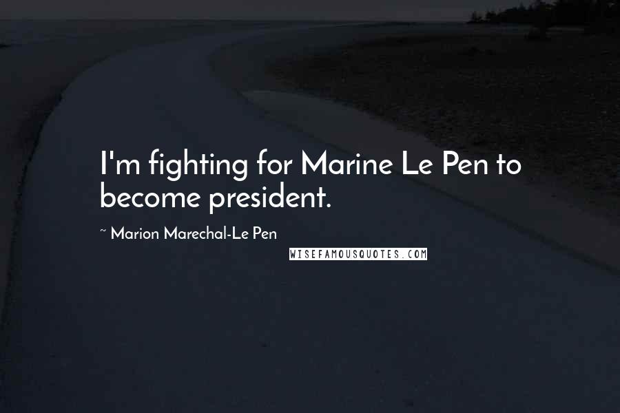 Marion Marechal-Le Pen Quotes: I'm fighting for Marine Le Pen to become president.
