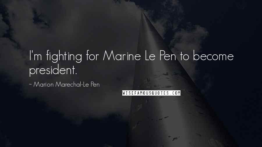 Marion Marechal-Le Pen Quotes: I'm fighting for Marine Le Pen to become president.