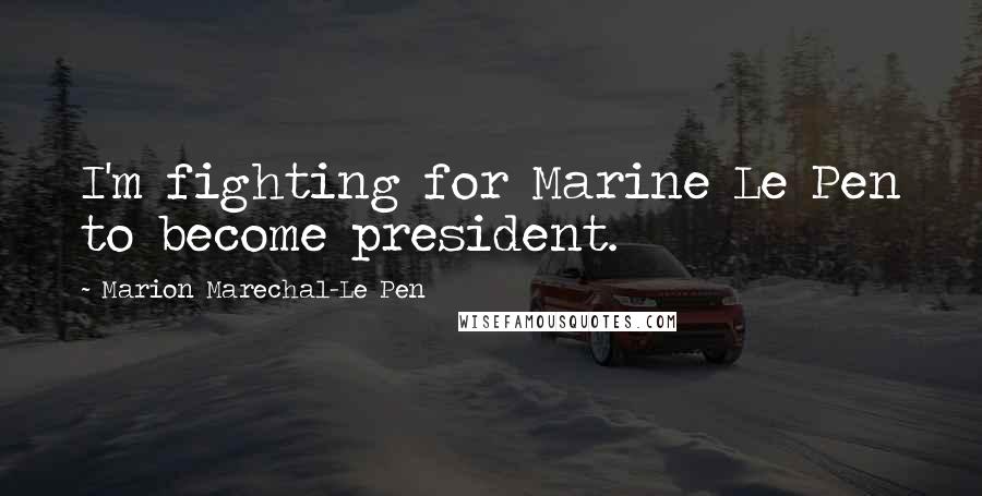 Marion Marechal-Le Pen Quotes: I'm fighting for Marine Le Pen to become president.