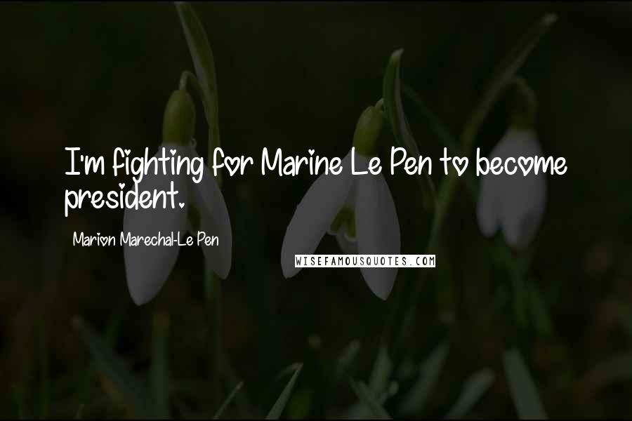 Marion Marechal-Le Pen Quotes: I'm fighting for Marine Le Pen to become president.