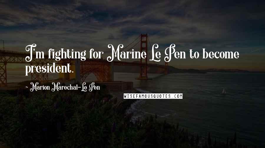 Marion Marechal-Le Pen Quotes: I'm fighting for Marine Le Pen to become president.