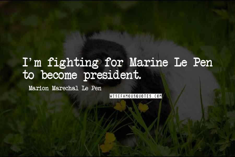 Marion Marechal-Le Pen Quotes: I'm fighting for Marine Le Pen to become president.