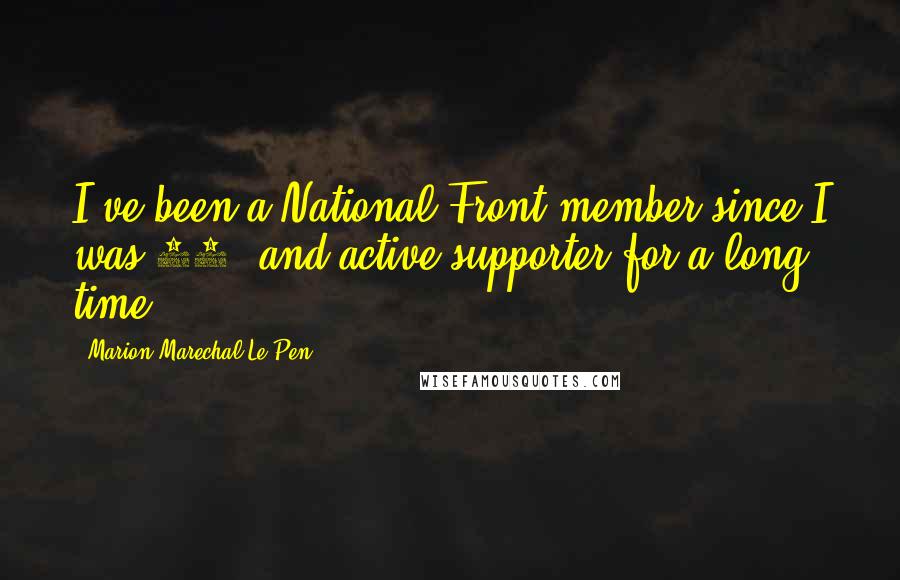 Marion Marechal-Le Pen Quotes: I've been a National Front member since I was 17, and active supporter for a long time.