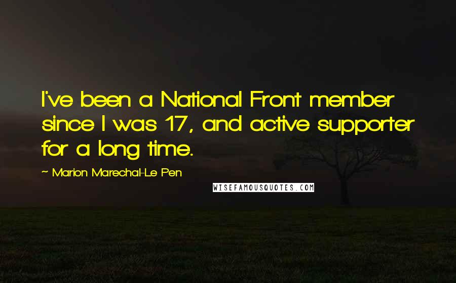 Marion Marechal-Le Pen Quotes: I've been a National Front member since I was 17, and active supporter for a long time.