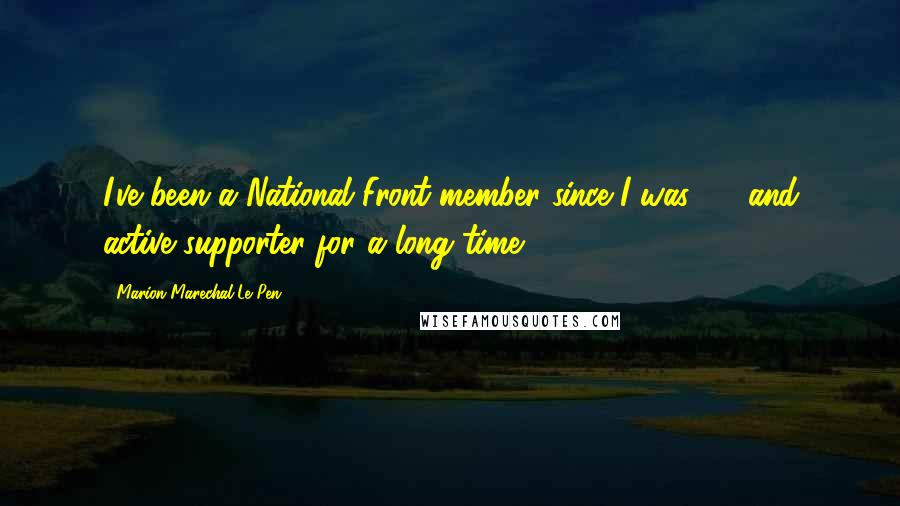 Marion Marechal-Le Pen Quotes: I've been a National Front member since I was 17, and active supporter for a long time.