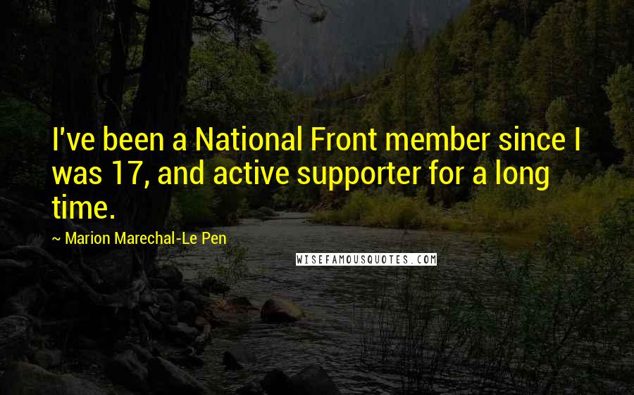 Marion Marechal-Le Pen Quotes: I've been a National Front member since I was 17, and active supporter for a long time.