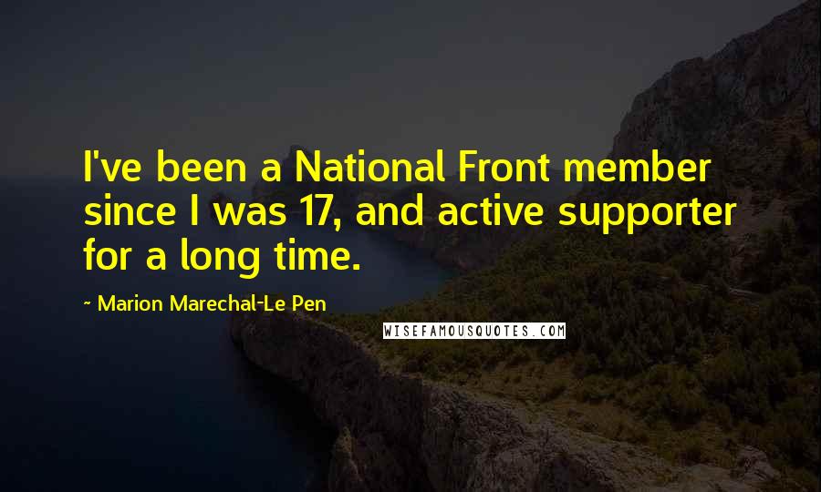Marion Marechal-Le Pen Quotes: I've been a National Front member since I was 17, and active supporter for a long time.