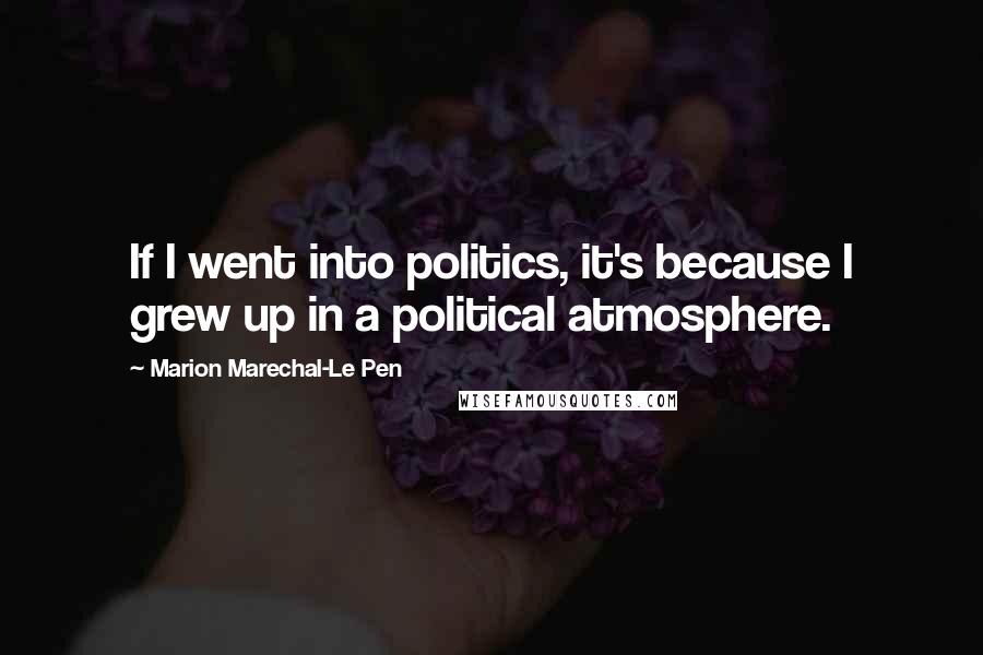 Marion Marechal-Le Pen Quotes: If I went into politics, it's because I grew up in a political atmosphere.