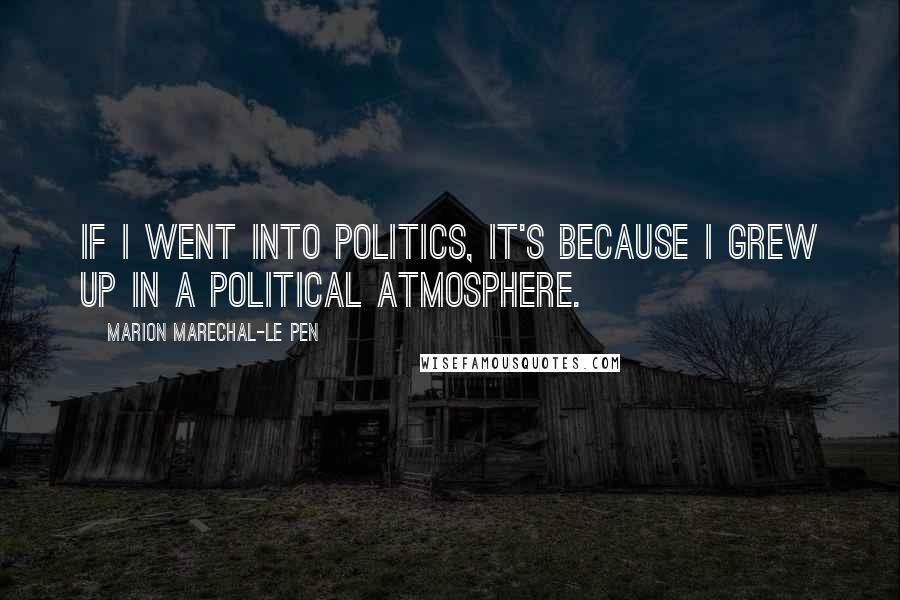Marion Marechal-Le Pen Quotes: If I went into politics, it's because I grew up in a political atmosphere.
