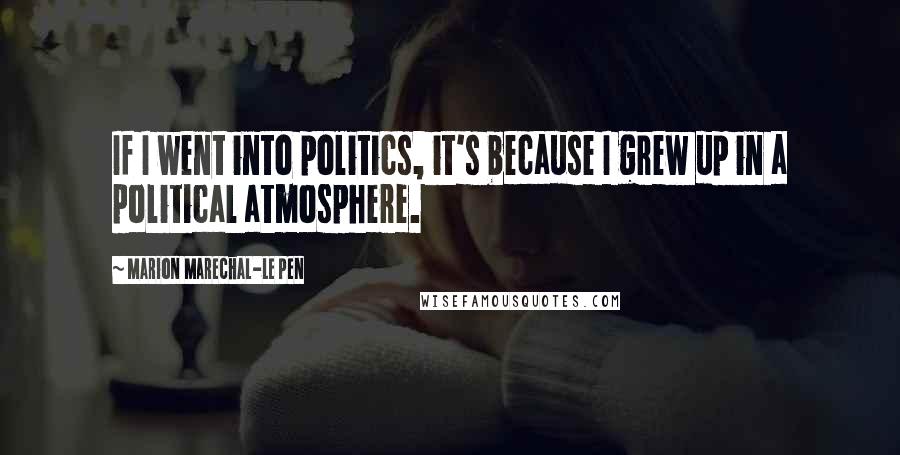 Marion Marechal-Le Pen Quotes: If I went into politics, it's because I grew up in a political atmosphere.