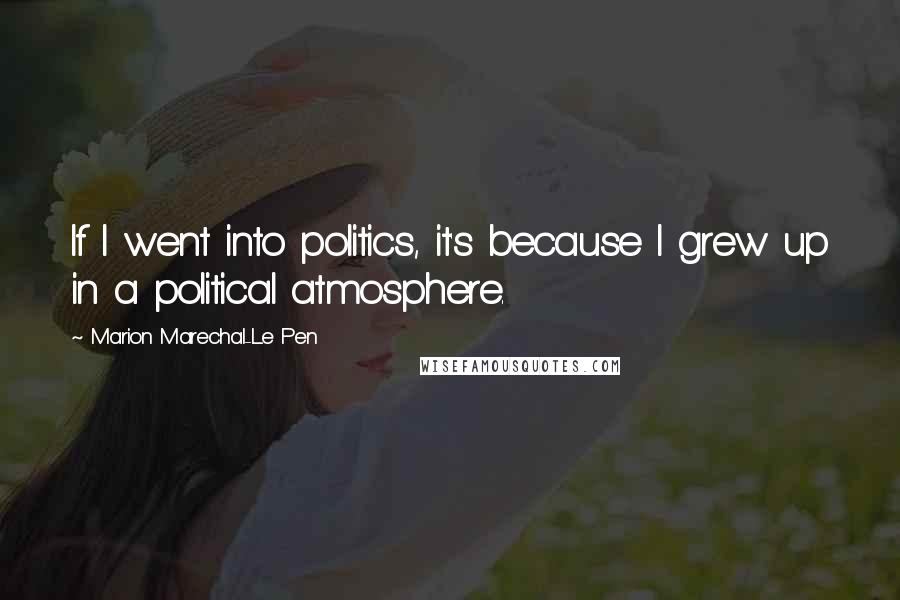Marion Marechal-Le Pen Quotes: If I went into politics, it's because I grew up in a political atmosphere.