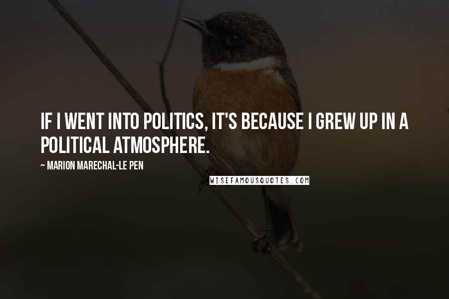 Marion Marechal-Le Pen Quotes: If I went into politics, it's because I grew up in a political atmosphere.
