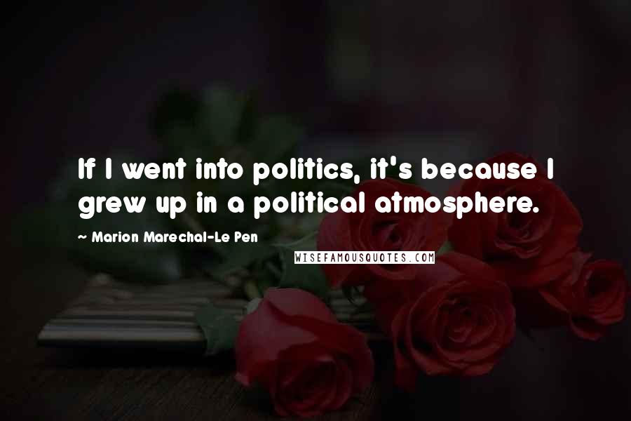 Marion Marechal-Le Pen Quotes: If I went into politics, it's because I grew up in a political atmosphere.