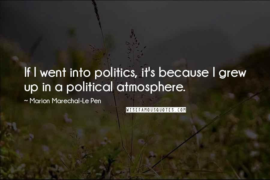 Marion Marechal-Le Pen Quotes: If I went into politics, it's because I grew up in a political atmosphere.
