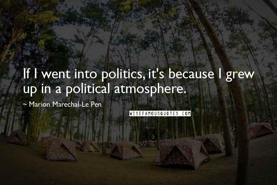 Marion Marechal-Le Pen Quotes: If I went into politics, it's because I grew up in a political atmosphere.