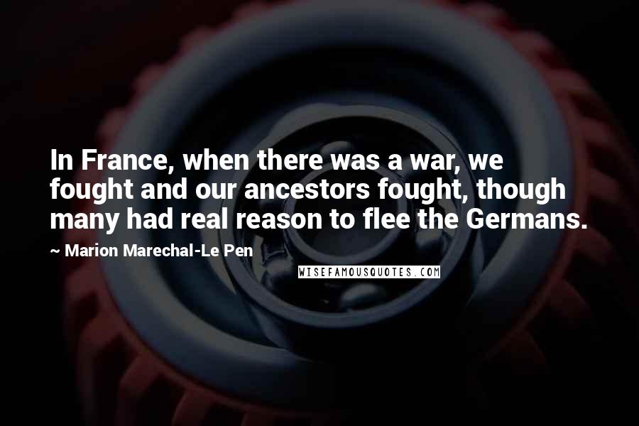 Marion Marechal-Le Pen Quotes: In France, when there was a war, we fought and our ancestors fought, though many had real reason to flee the Germans.