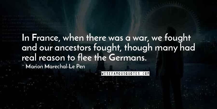 Marion Marechal-Le Pen Quotes: In France, when there was a war, we fought and our ancestors fought, though many had real reason to flee the Germans.