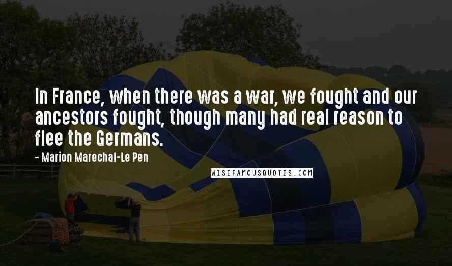 Marion Marechal-Le Pen Quotes: In France, when there was a war, we fought and our ancestors fought, though many had real reason to flee the Germans.